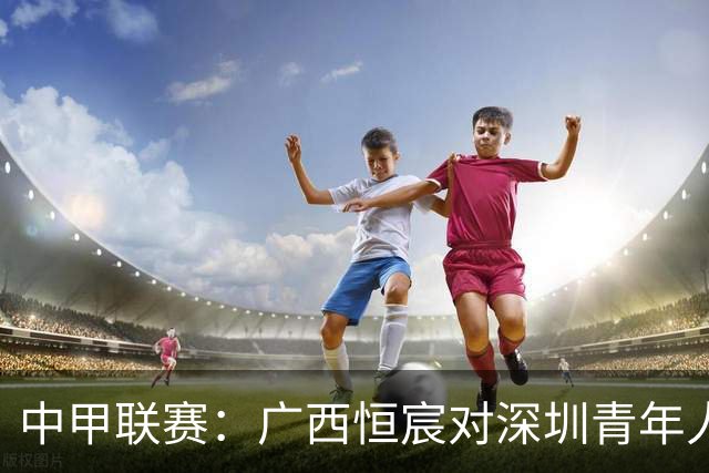 中甲联赛：广西恒宸对深圳青年人的比赛时间调整至19:00