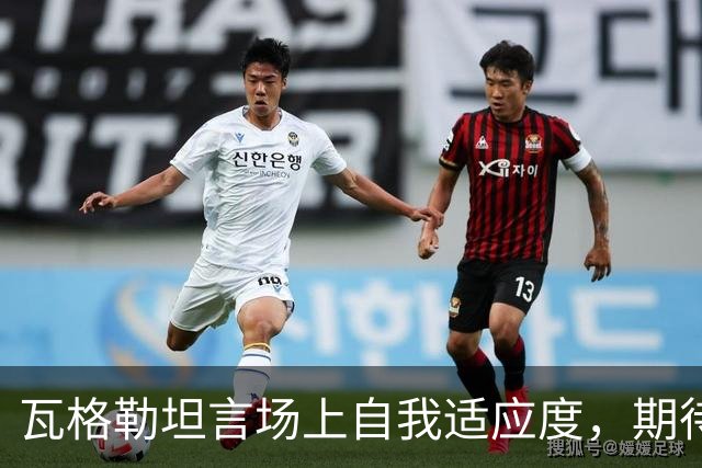 瓦格勒坦言场上自我适应度，期待通过经验提升表现