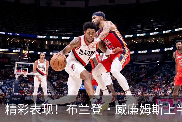 精彩表现！布兰登·威廉姆斯上半场高效轰下15分
