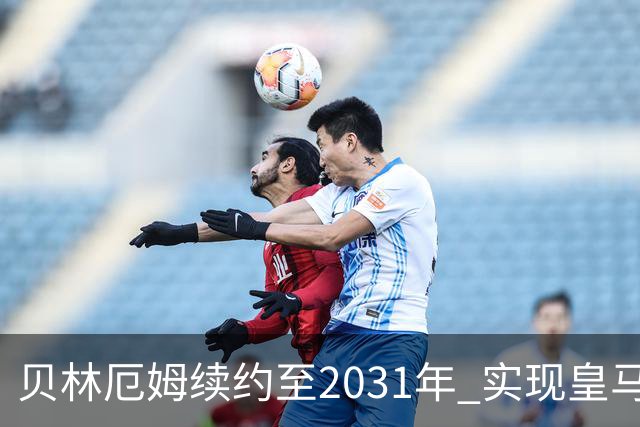 贝林厄姆续约至2031年 实现皇马新王朝核心的崛起